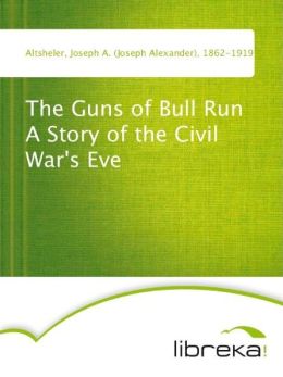 The Guns of Bull Run A Story of the Civil War's Eve (TREDITION CLASSICS) Joseph A. (Joseph Alexander) Altsheler