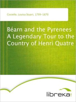Bearn and the Pyrenees - A Legendary Tour to the Country of Henri Quatre Louisa Stuart Costello