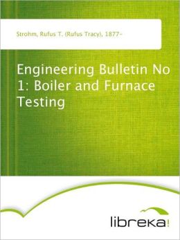 Engineering Bulletin No 1: Boiler and Furnace Testing Rufus T. (Rufus Tracy) Strohm