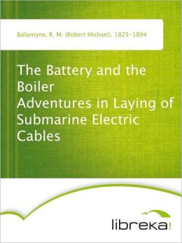 The Battery and the Boiler - Adventures in Laying of Submarine Electric Cables R. M. (Robert Michael) Ballantyne