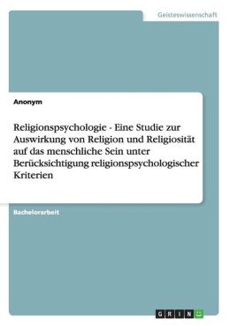 Religionspsychologie - Eine Studie zur Auswirkung von Religion und Religiosit t auf das menschliche Sein unter Ber cksichtigung religionspsychologischer Kriterien