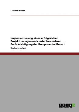 Implementierung eines erfolgreichen Projektmanagements unter besonderer Ber cksichtigung der Komponente Mensch
