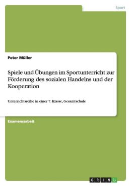 F rderung des sozialen Handelns im Sportunterricht durch den Einsatz von ausgew hlten Spiel- und bungsformen unter besonderer Ber cksichtigung der p dagogischen Perspektive Kooperation