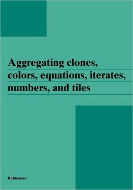 Aggregating clones, colors, equations, iterates, numbers and tiles Janos Aczel