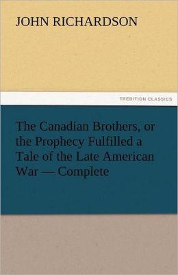 The Canadian Brothers, or the Prophecy Fulfilled a Tale of the Late American War John Richardson