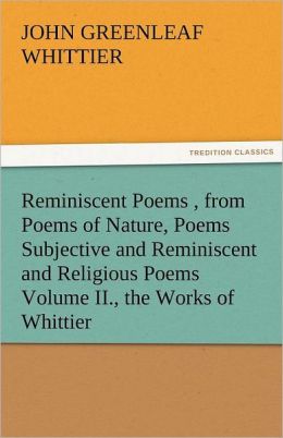 Reminiscent Poems , from Poems of Nature, Poems Subjective and Reminiscent and Religious Poems Volume II., the Works of Whittier John Greenleaf Whittier