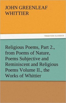 Religious Poems, Part 2. Part 6 From Volume II of The Works of John Greenleaf Whittier John Greenleaf Whittier