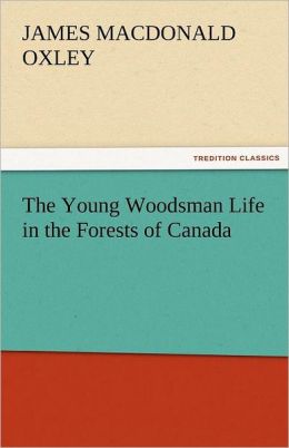 The Young Woodsman Or, Life in the Forests of Canada J. Macdonald (James Macdonald) Oxley
