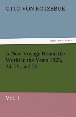 A New Voyage Round the World in the Years 1823, 24, 25, and 26. Vol. 1 Otto von Kotzebue