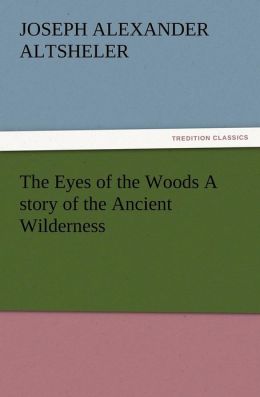 The Eyes of the Woods - A story of the Ancient Wilderness Joseph A. (Joseph Alexander) Altsheler