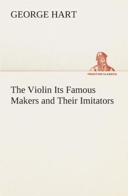 The violin: its famous makers and their imitators George Hart