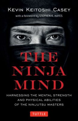 The Ninja Mind: Harnessing the Mental Strength and Physical Abilities of the Ninjutsu Masters Kevin Casey and Stephen K. Hayes