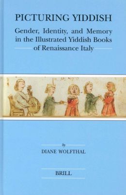 Picturing Yiddish: Gender, Identity, and Memory in the Illustrated Yiddish Books of Renaissance Italy