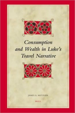 Consumption and Wealth in Luke's Travel Narrative James A. Metzger
