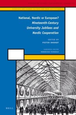 National, Nordic or European?: Nineteenth-Century University Jubilees and Nordic Cooperation (History of Science and Medicine Library) Pieter Dhondt