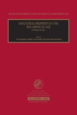 Industrial Property in the Bio-Medical Age (Max Planck Series on Asian Intellectual Property Set) Christopher Heath and Anselm Kamperman Sanders