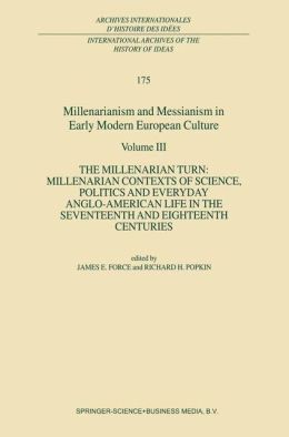 Millenarianism and Messianism in Early Modern European Culture Volume III: The Millenarian Turn: Millenarian Contexts of Science, Politics and Everyday Anglo-American Life in the Seventeenth and Eighteenth Centuries