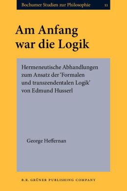 Am Anfang War Die Logik: Hermaneutische Abhandlungen zum Ansatz der Formalen und Transzendentalem Logik Husserls