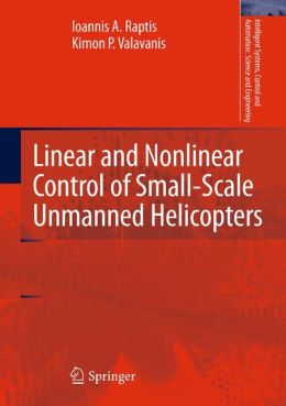 Linear and Nonlinear Control of Small-Scale Unmanned Helicopters (Intelligent Systems, Control and Automation: Science and Engineering) Ioannis A. Raptis and Kimon P. Valavanis