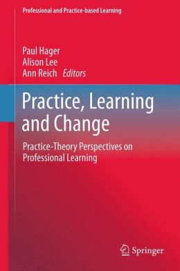 Practice, Learning and Change: Practice-Theory Perspectives on Professional Learning