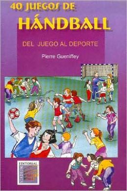 40 Juegos de Handball. Del Juego Al Deporte