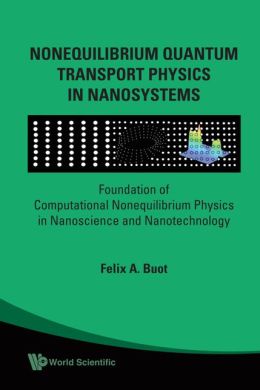 Nonequilibrium Quantum Transport Physics in Nanosystems: Foundation of Computational Nonequilibrium Physics in Nanoscience and Nanotechnology Felix A. Buot